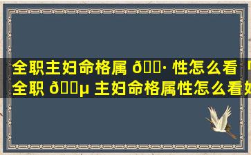 全职主妇命格属 🌷 性怎么看「全职 🌵 主妇命格属性怎么看好坏」